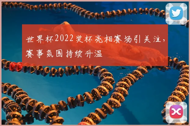 世界杯2022奖杯亮相赛场引关注，赛事氛围持续升温