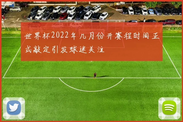 世界杯2022年几月份开赛程时间正式敲定引发球迷关注