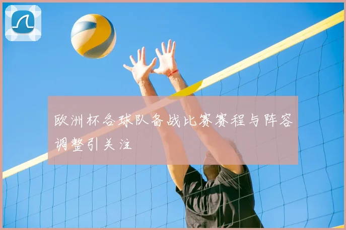 欧洲杯各球队备战比赛赛程与阵容调整引关注