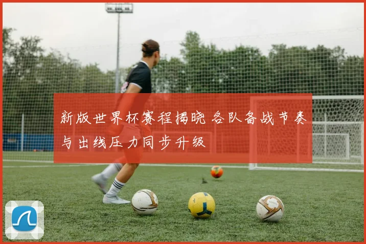 新版世界杯赛程揭晓 各队备战节奏与出线压力同步升级