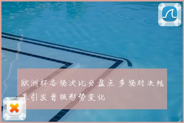 欧洲杯各场次比分盘点 多场对决结果引发晋级形势变化