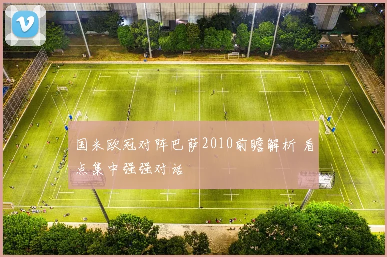 国米欧冠对阵巴萨2010前瞻解析 看点集中强强对话