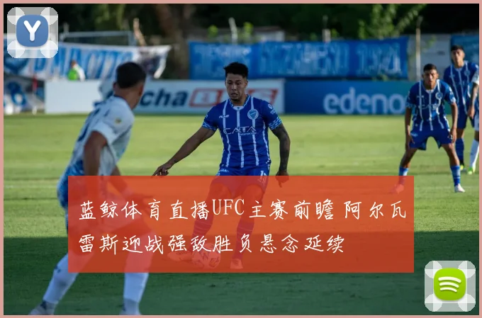 蓝鲸体育直播UFC主赛前瞻 阿尔瓦雷斯迎战强敌胜负悬念延续