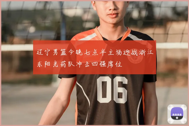 辽宁男篮今晚七点半主场迎战浙江东阳光药队冲击四强席位